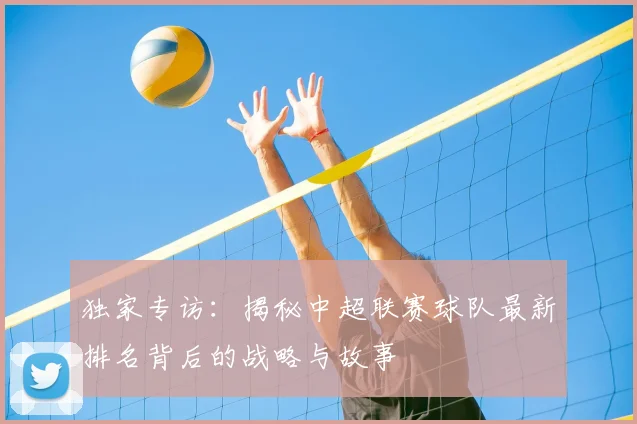 独家专访：揭秘中超联赛球队最新排名背后的战略与故事