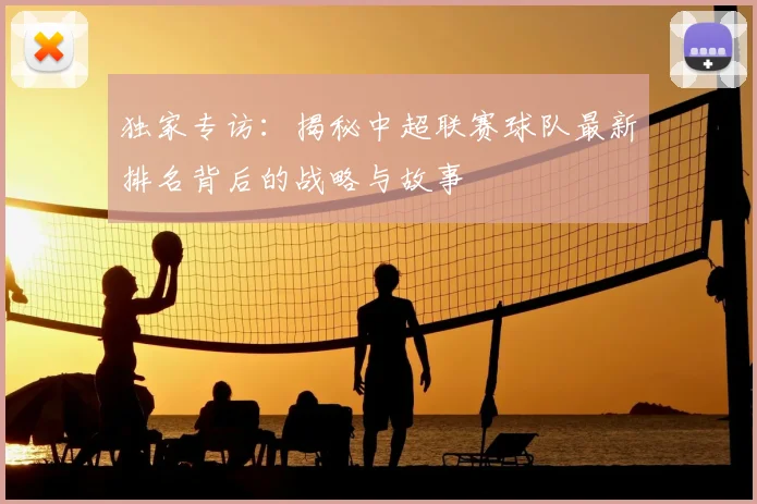 独家专访：揭秘中超联赛球队最新排名背后的战略与故事