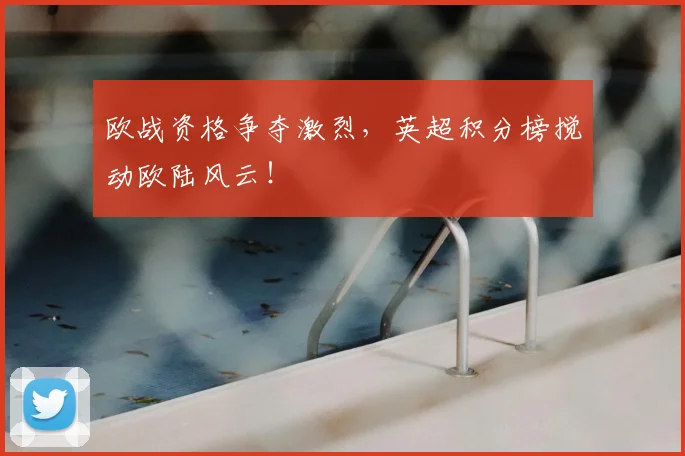 欧战资格争夺激烈，英超积分榜搅动欧陆风云！