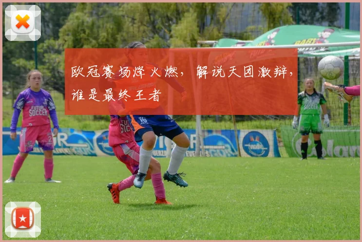 欧冠赛场烽火燃，解说天团激辩，谁是最终王者