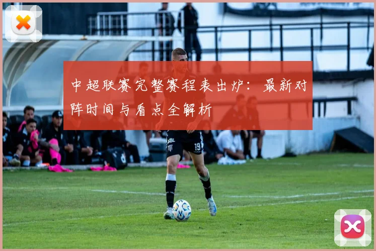 中超联赛完整赛程表出炉：最新对阵时间与看点全解析