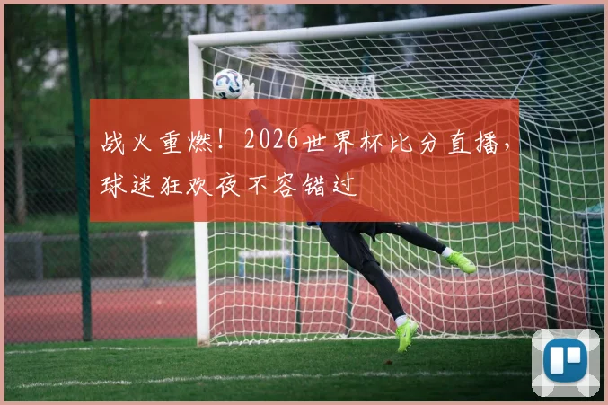 战火重燃！2026世界杯比分直播，球迷狂欢夜不容错过