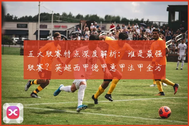 五大联赛特点深度解析：谁是最强联赛？英超西甲德甲意甲法甲全方位对比