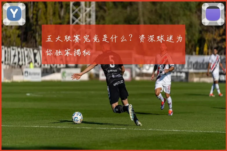 五大联赛究竟是什么？资深球迷为你独家揭秘