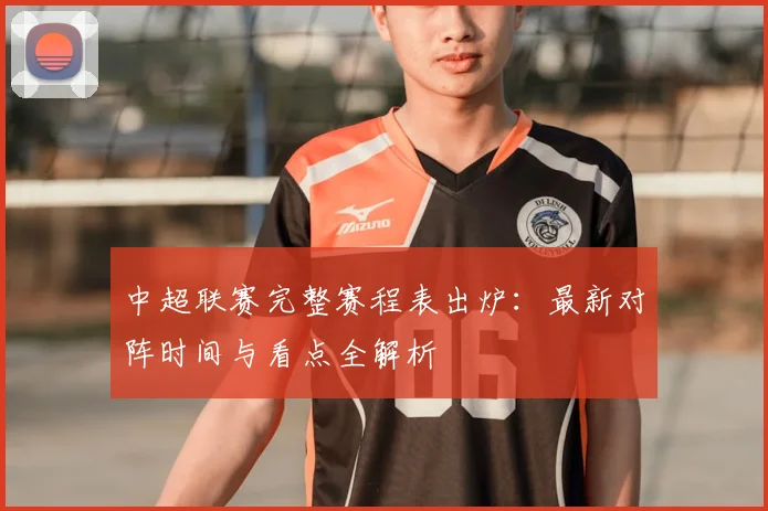 中超联赛完整赛程表出炉：最新对阵时间与看点全解析
