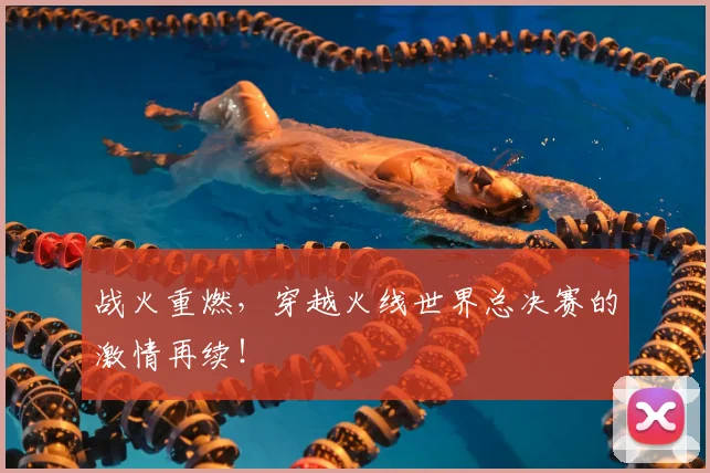 战火重燃，穿越火线世界总决赛的激情再续！
