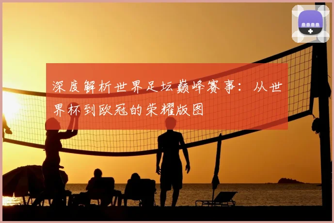 深度解析世界足坛巅峰赛事：从世界杯到欧冠的荣耀版图