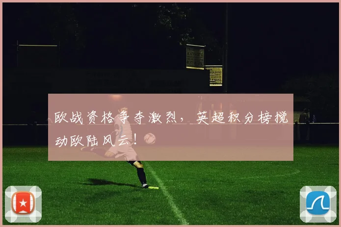 欧战资格争夺激烈，英超积分榜搅动欧陆风云！