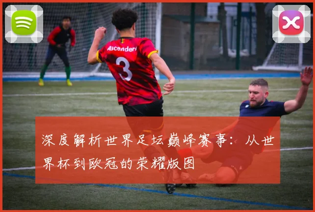深度解析世界足坛巅峰赛事：从世界杯到欧冠的荣耀版图