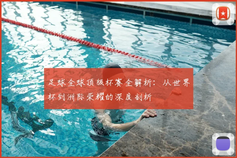 足球全球顶级杯赛全解析：从世界杯到洲际荣耀的深度剖析