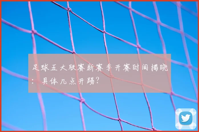 足球五大联赛新赛季开赛时间揭晓：具体几点开踢？