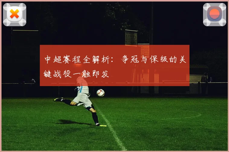 中超赛程全解析：争冠与保级的关键战役一触即发