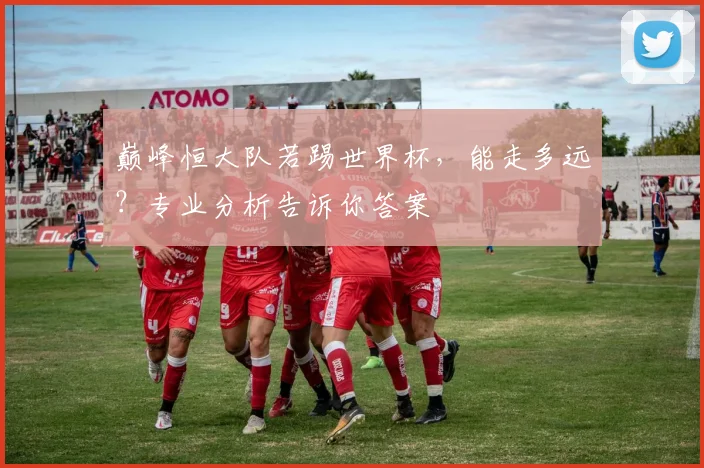 巅峰恒大队若踢世界杯,能走多远?专业分析告诉你答案